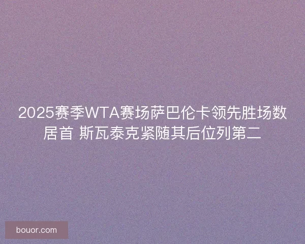 2025赛季WTA赛场萨巴伦卡领先胜场数居首 斯瓦泰克紧随其后位列第二