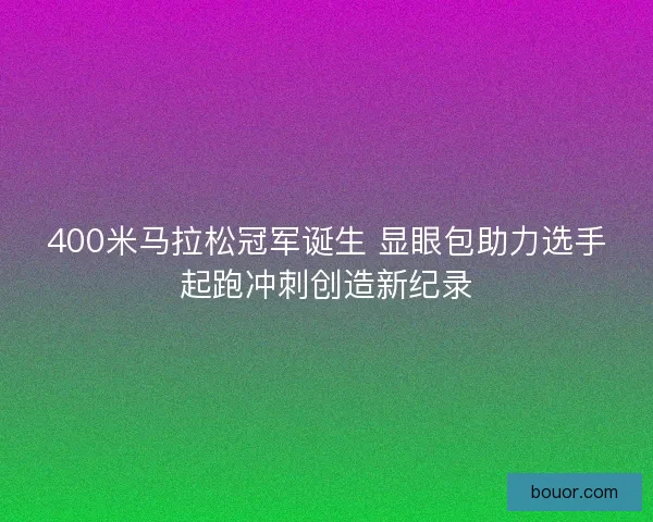 400米马拉松冠军诞生 显眼包助力选手起跑冲刺创造新纪录