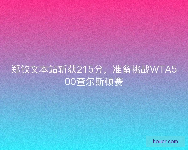 郑钦文本站斩获215分,准备挑战WTA500查尔斯顿赛 郑钦文本站斩获215分,准备挑战WTA500查尔斯顿赛