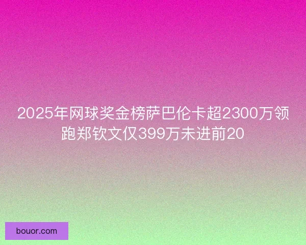 2025年网球奖金榜萨巴伦卡超2300万领跑郑钦文仅399万未进前20 2025年网球奖金榜萨巴伦卡超2300万领跑郑钦文仅399万未进前20