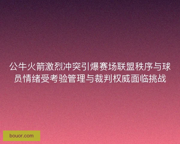 公牛火箭激烈冲突引爆赛场联盟秩序与球员情绪受考验管理与裁判权威面临挑战