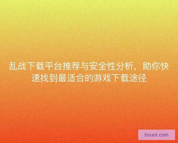 乱战下载平台推荐与安全性分析，助你快速找到最适合的游戏下载途径