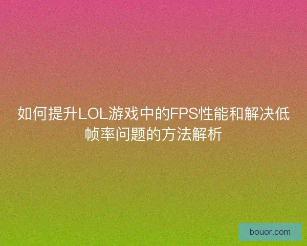 如何提升LOL游戏中的FPS性能和解决低帧率问题的方法解析