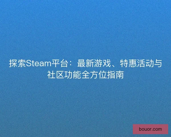 探索Steam平台：最新游戏、特惠活动与社区功能全方位指南