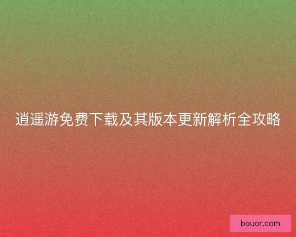 逍遥游免费下载及其版本更新解析全攻略