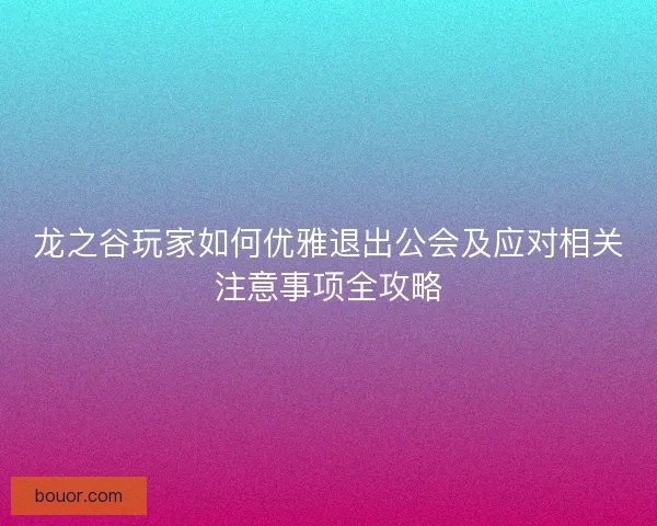 龙之谷玩家如何优雅退出公会及应对相关注意事项全攻略 龙之谷玩家如何优雅退出公会及应对相关注意事项全攻略