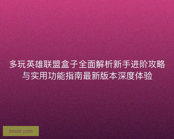 多玩英雄联盟盒子全面解析新手进阶攻略与实用功能指南最新版本深度体验