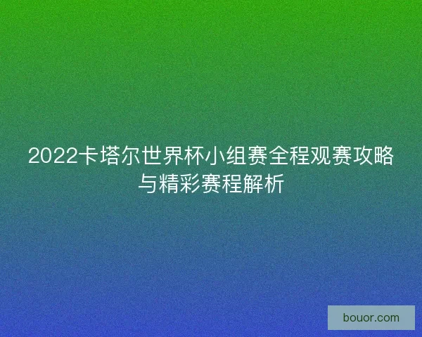 2022卡塔尔世界杯小组赛全程观赛攻略与精彩赛程解析