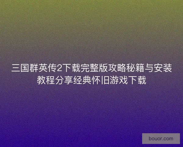 三国群英传2下载完整版攻略秘籍与安装教程分享经典怀旧游戏下载