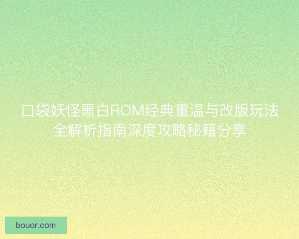 口袋妖怪黑白ROM经典重温与改版玩法全解析指南深度攻略秘籍分享