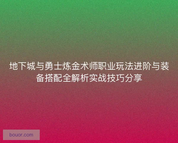 地下城与勇士炼金术师职业玩法进阶与装备搭配全解析实战技巧分享