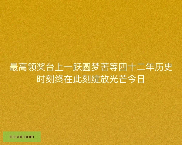 最高领奖台上一跃圆梦苦等四十二年历史时刻终在此刻绽放光芒今日 最高领奖台上一跃圆梦苦等四十二年历史时刻终在此刻绽放光芒今日