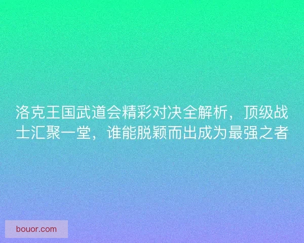 洛克王国武道会精彩对决全解析，顶级战士汇聚一堂，谁能脱颖而出成为最强之者