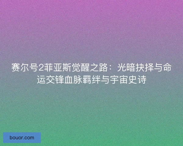 赛尔号2菲亚斯觉醒之路：光暗抉择与命运交锋血脉羁绊与宇宙史诗