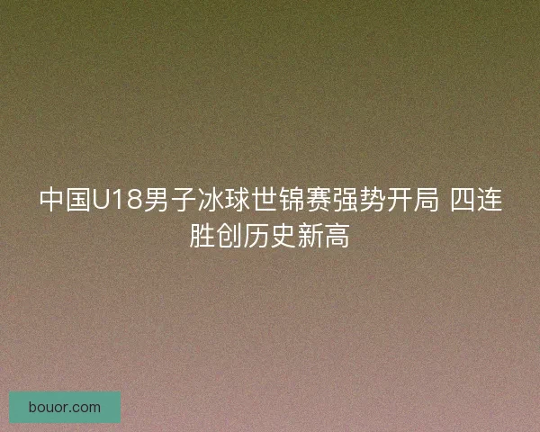 中国U18男子冰球世锦赛强势开局 四连胜创历史新高 中国U18男子冰球世锦赛强势开局 四连胜创历史新高