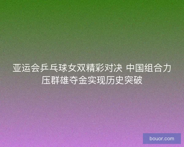 亚运会乒乓球女双精彩对决 中国组合力压群雄夺金实现历史突破
