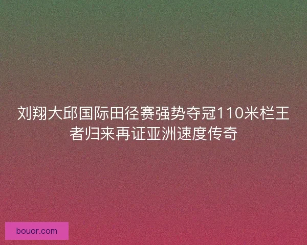 刘翔大邱国际田径赛强势夺冠110米栏王者归来再证亚洲速度传奇 刘翔大邱国际田径赛强势夺冠110米栏王者归来再证亚洲速度传奇