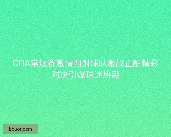 CBA常规赛激情四射球队激战正酣精彩对决引爆球迷热潮