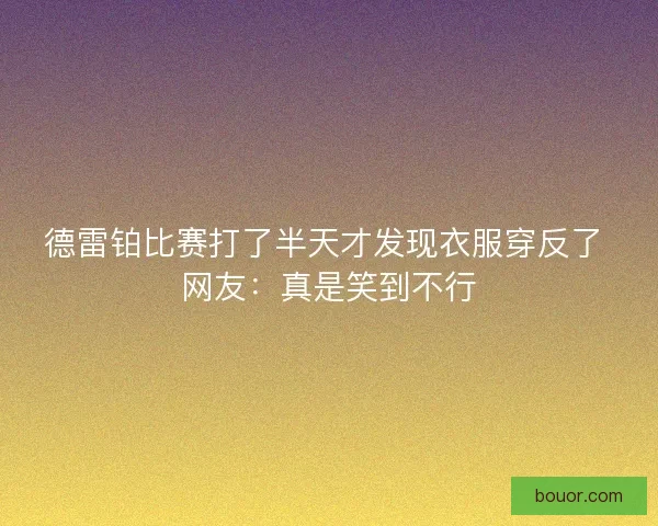 德雷铂比赛打了半天才发现衣服穿反了 网友:真是笑到不行 德雷铂比赛打了半天才发现衣服穿反了 网友:真是笑到不行