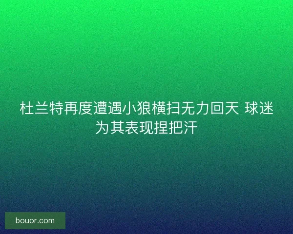 杜兰特再度遭遇小狼横扫无力回天 球迷为其表现捏把汗 杜兰特再度遭遇小狼横扫无力回天 球迷为其表现捏把汗