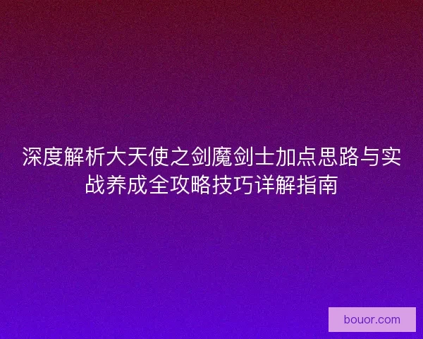 深度解析大天使之剑魔剑士加点思路与实战养成全攻略技巧详解指南 深度解析大天使之剑魔剑士加点思路与实战养成全攻略技巧详解指南