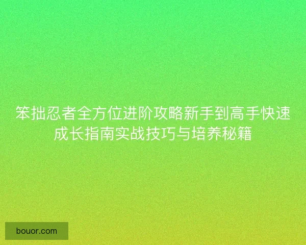 笨拙忍者全方位进阶攻略新手到高手快速成长指南实战技巧与培养秘籍 笨拙忍者全方位进阶攻略新手到高手快速成长指南实战技巧与培养秘籍