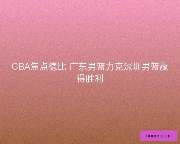 CBA焦点德比 广东男篮力克深圳男篮赢得胜利