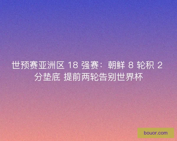 世预赛亚洲区 18 强赛：朝鲜 8 轮积 2 分垫底 提前两轮告别世界杯