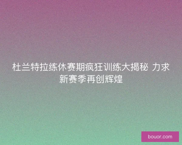 杜兰特拉练休赛期疯狂训练大揭秘 力求新赛季再创辉煌