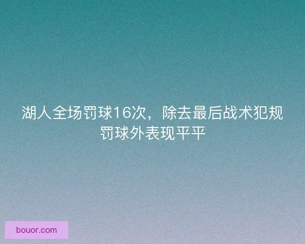 湖人全场罚球16次，除去最后战术犯规罚球外表现平平