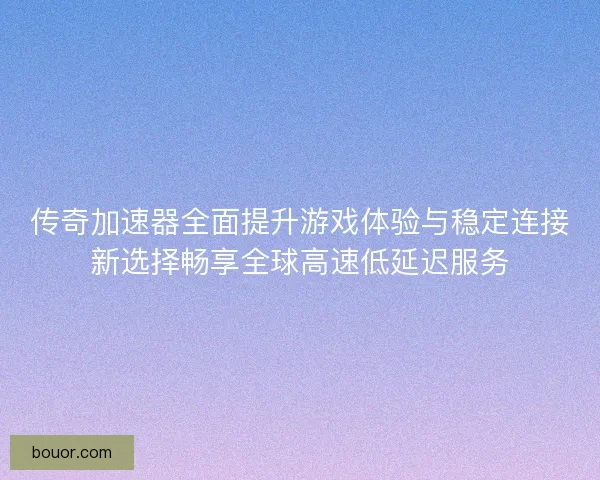 传奇加速器全面提升游戏体验与稳定连接新选择畅享全球高速低延迟服务 传奇加速器全面提升游戏体验与稳定连接新选择畅享全球高速低延迟服务