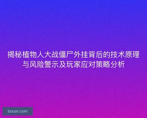 揭秘植物人大战僵尸外挂背后的技术原理与风险警示及玩家应对策略分析