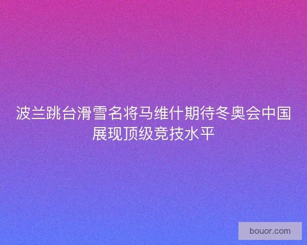 波兰跳台滑雪名将马维什期待冬奥会中国展现顶级竞技水平