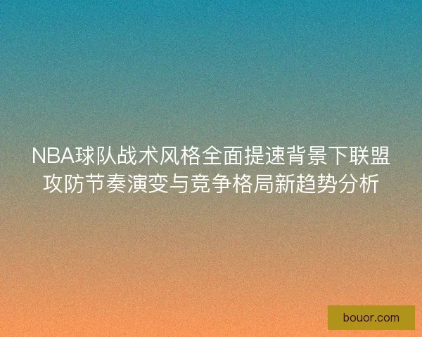 NBA球队战术风格全面提速背景下联盟攻防节奏演变与竞争格局新趋势分析