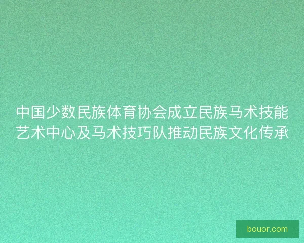 中国少数民族体育协会成立民族马术技能艺术中心及马术技巧队推动民族文化传承