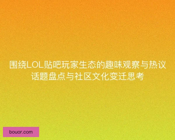 围绕LOL贴吧玩家生态的趣味观察与热议话题盘点与社区文化变迁思考