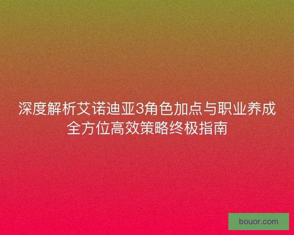 深度解析艾诺迪亚3角色加点与职业养成全方位高效策略终极指南 深度解析艾诺迪亚3角色加点与职业养成全方位高效策略终极指南