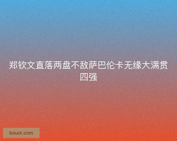 郑钦文直落两盘不敌萨巴伦卡无缘大满贯四强 郑钦文直落两盘不敌萨巴伦卡无缘大满贯四强