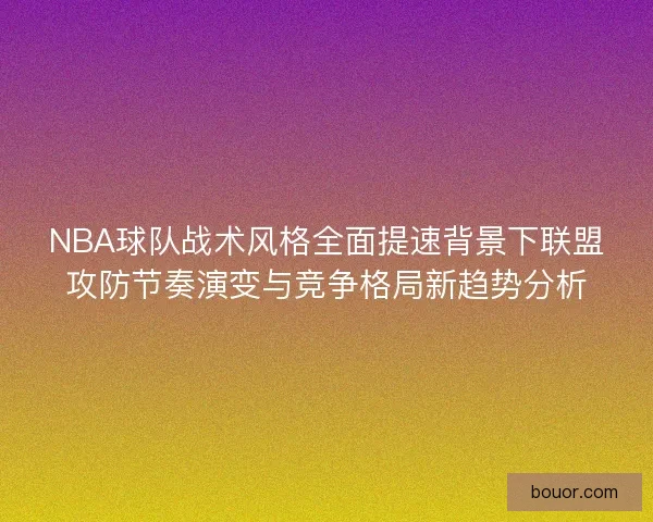 NBA球队战术风格全面提速背景下联盟攻防节奏演变与竞争格局新趋势分析