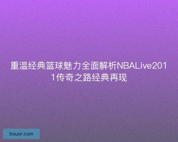 重温经典篮球魅力全面解析NBALive2011传奇之路经典再现