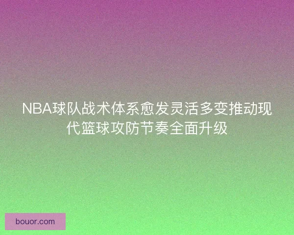 NBA球队战术体系愈发灵活多变推动现代篮球攻防节奏全面升级