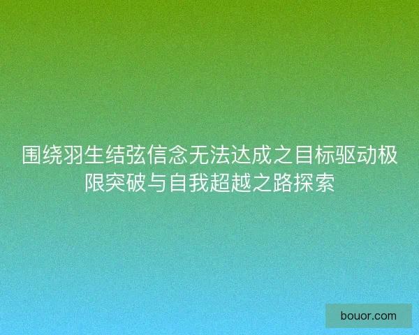 围绕羽生结弦信念无法达成之目标驱动极限突破与自我超越之路探索