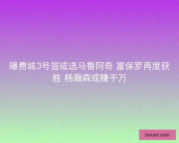 曝费城3号签或选马鲁阿奇 富保罗再度获胜 杨瀚森或赚千万