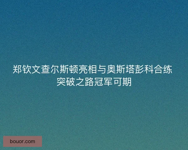 郑钦文查尔斯顿亮相与奥斯塔彭科合练 突破之路冠军可期