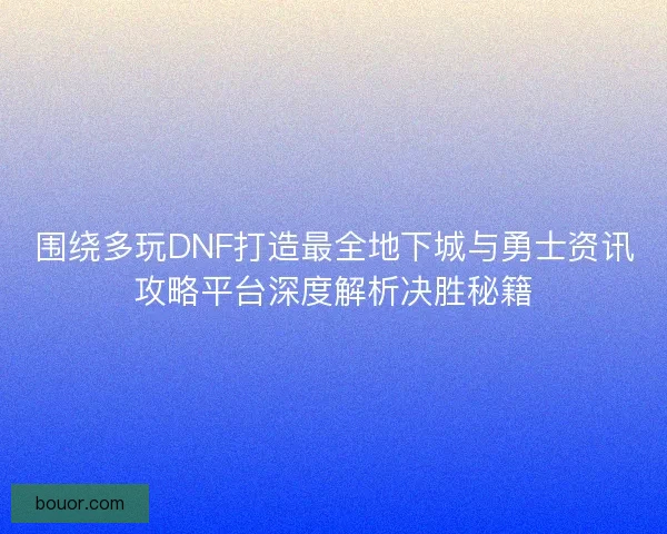 围绕多玩DNF打造最全地下城与勇士资讯攻略平台深度解析决胜秘籍 围绕多玩DNF打造最全地下城与勇士资讯攻略平台深度解析决胜秘籍