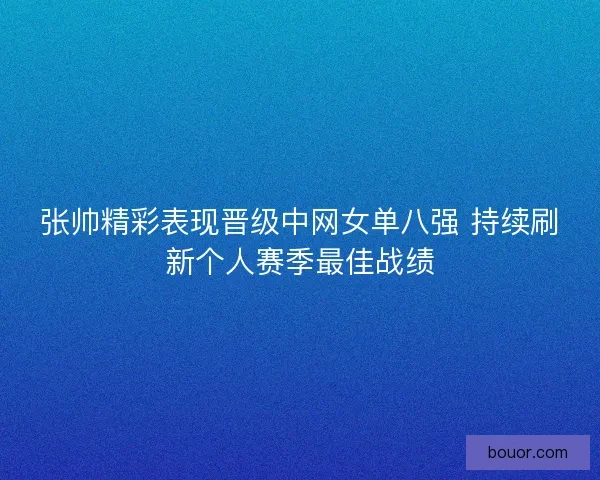 张帅精彩表现晋级中网女单八强 持续刷新个人赛季最佳战绩 张帅精彩表现晋级中网女单八强 持续刷新个人赛季最佳战绩
