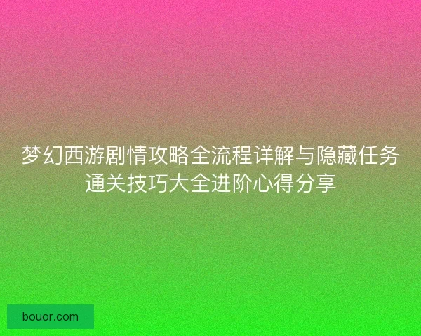 梦幻西游剧情攻略全流程详解与隐藏任务通关技巧大全进阶心得分享 梦幻西游剧情攻略全流程详解与隐藏任务通关技巧大全进阶心得分享