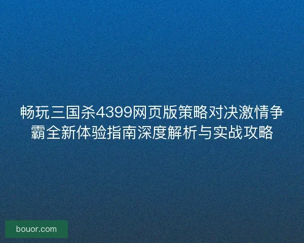 畅玩三国杀4399网页版策略对决激情争霸全新体验指南深度解析与实战攻略 畅玩三国杀4399网页版策略对决激情争霸全新体验指南深度解析与实战攻略
