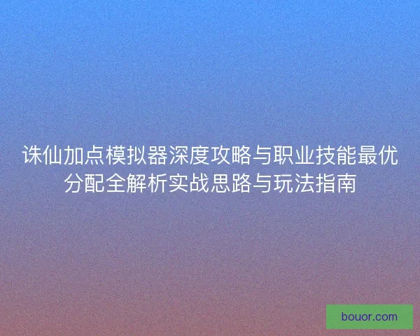 诛仙加点模拟器深度攻略与职业技能最优分配全解析实战思路与玩法指南 诛仙加点模拟器深度攻略与职业技能最优分配全解析实战思路与玩法指南