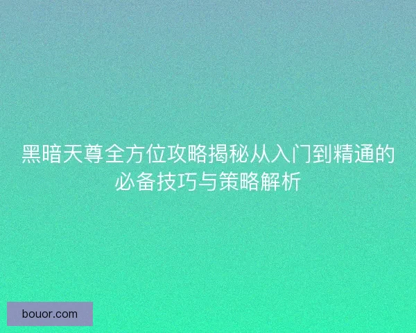 黑暗天尊全方位攻略揭秘从入门到精通的必备技巧与策略解析 黑暗天尊全方位攻略揭秘从入门到精通的必备技巧与策略解析